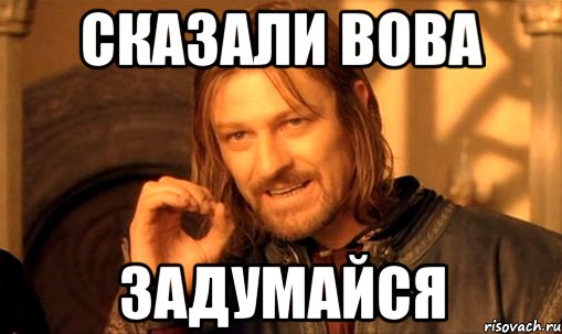 сказали вова задумайся, Мем Нельзя просто так взять и (Боромир мем)