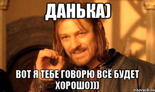 данька) вот я тебе говорю всё будет хорошо))), Мем Нельзя просто так взять и (Боромир мем)