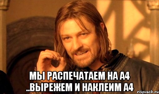  мы распечатаем на а4 ..вырежем и наклеим а4, Мем Нельзя просто так взять и (Боромир мем)