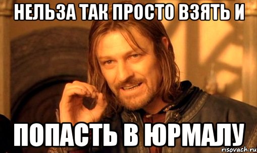 нельза так просто взять и попасть в юрмалу, Мем Нельзя просто так взять и (Боромир мем)