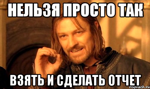 нельзя просто так взять и сделать отчет, Мем Нельзя просто так взять и (Боромир мем)