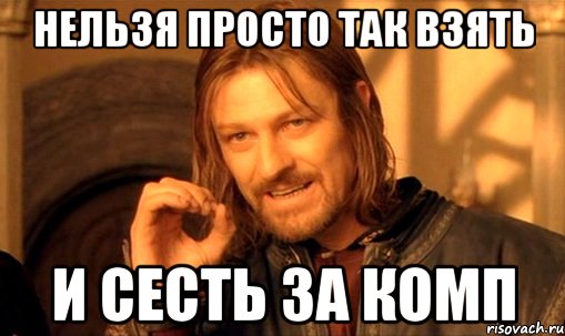 нельзя просто так взять и сесть за комп, Мем Нельзя просто так взять и (Боромир мем)