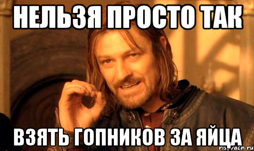 нельзя просто так взять гопников за яйца, Мем Нельзя просто так взять и (Боромир мем)