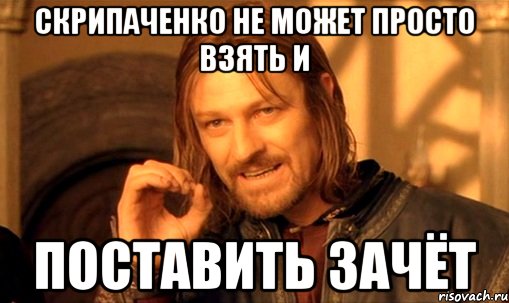 скрипаченко не может просто взять и поставить зачёт, Мем Нельзя просто так взять и (Боромир мем)