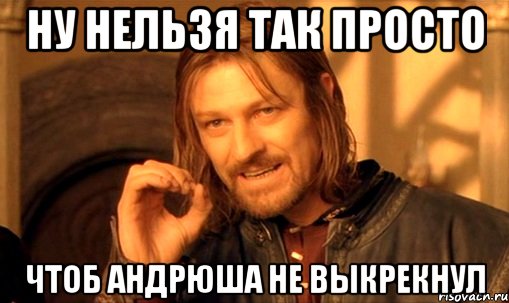 ну нельзя так просто чтоб андрюша не выкрекнул, Мем Нельзя просто так взять и (Боромир мем)