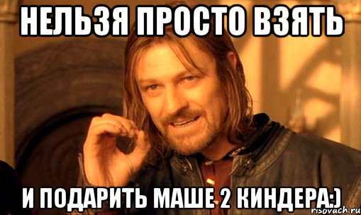 нельзя просто взять и подарить маше 2 киндера:), Мем Нельзя просто так взять и (Боромир мем)