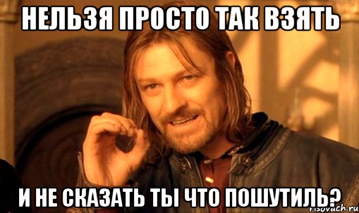 нельзя просто так взять и не сказать ты что пошутиль?, Мем Нельзя просто так взять и (Боромир мем)