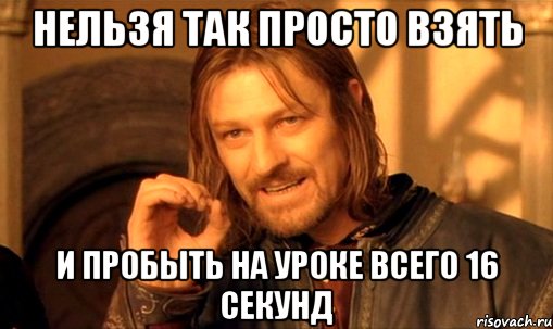 нельзя так просто взять и пробыть на уроке всего 16 секунд, Мем Нельзя просто так взять и (Боромир мем)