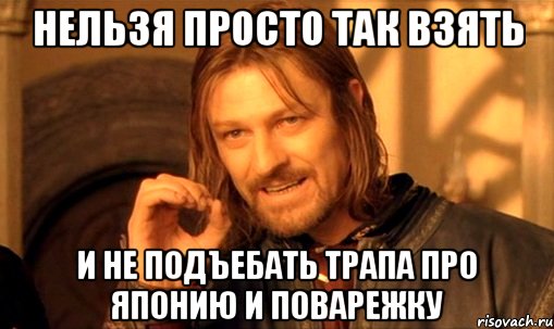 нельзя просто так взять и не подъебать трапа про японию и поварежку, Мем Нельзя просто так взять и (Боромир мем)