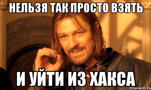 нельзя так просто взять и уйти из хакса, Мем Нельзя просто так взять и (Боромир мем)