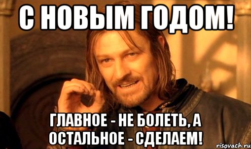 с новым годом! главное - не болеть, а остальное - сделаем!, Мем Нельзя просто так взять и (Боромир мем)