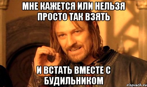 мне кажется или нельзя просто так взять и встать вместе с будильником, Мем Нельзя просто так взять и (Боромир мем)