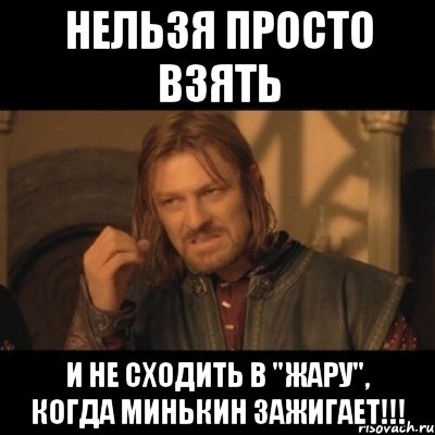 нельзя просто взять и не сходить в "жару", когда минькин зажигает!!!, Мем Нельзя просто взять