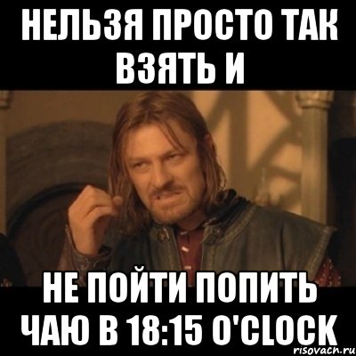 нельзя просто так взять и не пойти попить чаю в 18:15 o'clock, Мем Нельзя просто взять