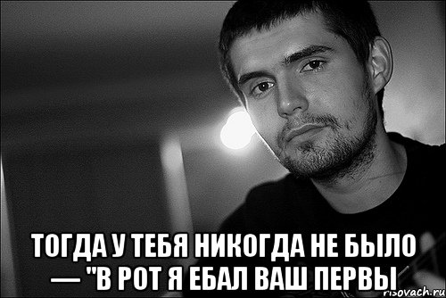  тогда у тебя никогда не было — "в рот я ебал ваш первы, Мем Noize Mc