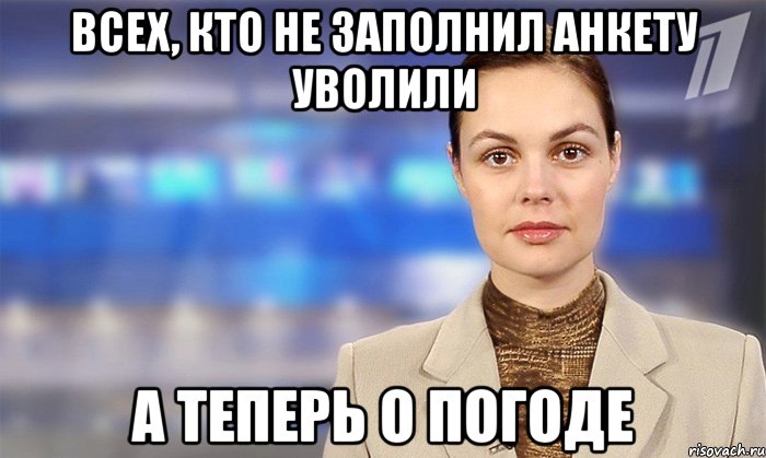 всех, кто не заполнил анкету уволили а теперь о погоде