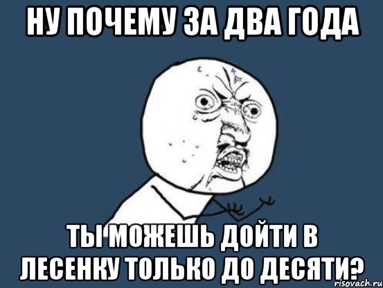 ну почему за два года ты можешь дойти в лесенку только до десяти?, Мем Ну почему