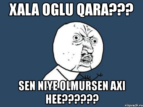 xala oglu qara??? sen niye olmursen axi hee???, Мем Ну почему