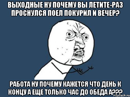 выходные ну почему вы летите-раз проснулся поел покурил и вечер? работа ну почему кажется что день к концу а еще только час до обеда а???, Мем Ну почему