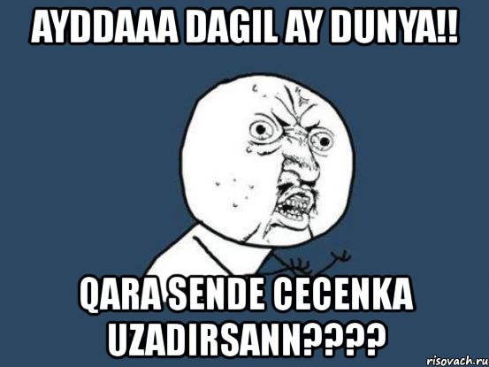 ayddaaa dagil ay dunya!! qara sende cecenka uzadirsann???, Мем Ну почему