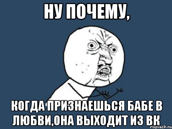 ну почему, когда признаешься бабе в любви,она выходит из вк, Мем Ну почему