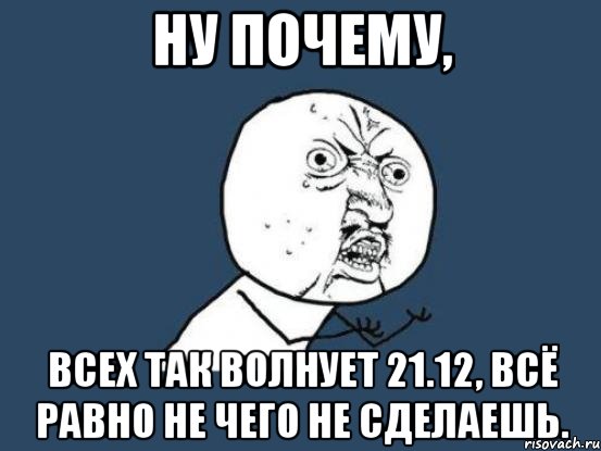 ну почему, всех так волнует 21.12, всё равно не чего не сделаешь., Мем Ну почему