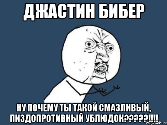 джастин бибер ну почему ты такой смазливый, пиздопротивный ублюдок???!!!, Мем Ну почему