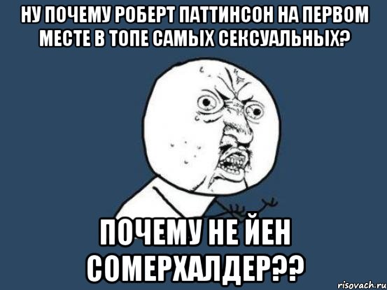 ну почему роберт паттинсон на первом месте в топе самых сексуальных? почему не йен сомерхалдер??, Мем Ну почему