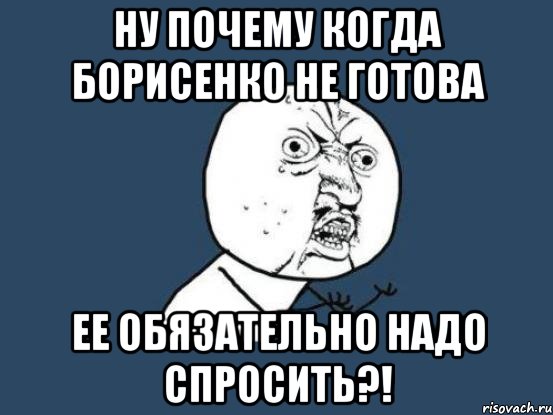 ну почему когда борисенко не готова ее обязательно надо спросить?!, Мем Ну почему