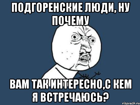 подгоренские люди, ну почему вам так интересно,с кем я встречаюсь?, Мем Ну почему