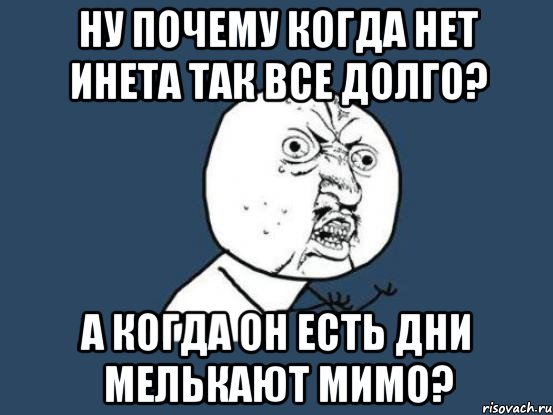 ну почему когда нет инета так все долго? а когда он есть дни мелькают мимо?, Мем Ну почему