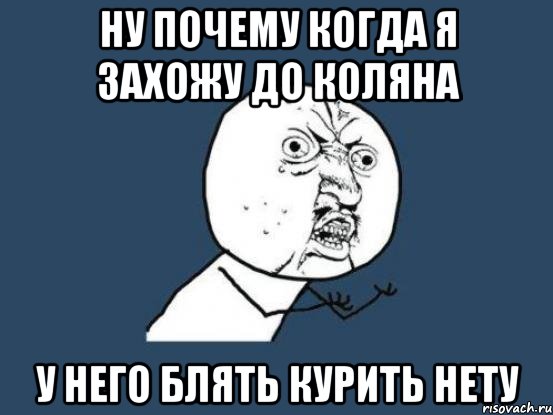 ну почему когда я захожу до коляна у него блять курить нету, Мем Ну почему