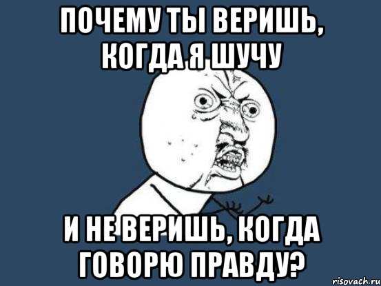 почему ты веришь, когда я шучу и не веришь, когда говорю правду?, Мем Ну почему