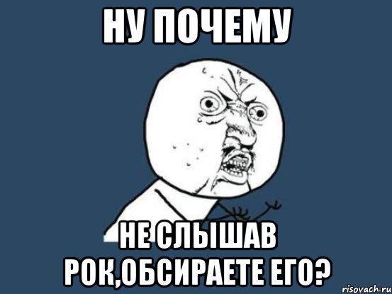 ну почему не слышав рок,обсираете его?, Мем Ну почему