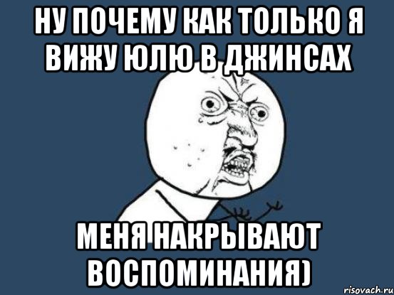 ну почему как только я вижу юлю в джинсах меня накрывают воспоминания), Мем Ну почему