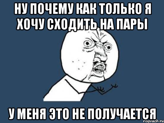 ну почему как только я хочу сходить на пары у меня это не получается, Мем Ну почему