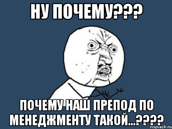 ну почему??? почему наш препод по менеджменту такой...???, Мем Ну почему