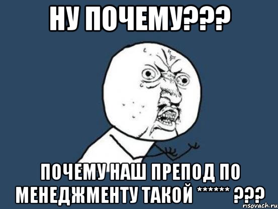 ну почему??? почему наш препод по менеджменту такой ****** ???, Мем Ну почему