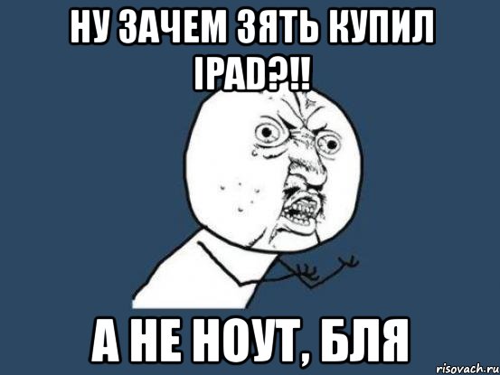 ну зачем зять купил ipad?!! а не ноут, бля, Мем Ну почему