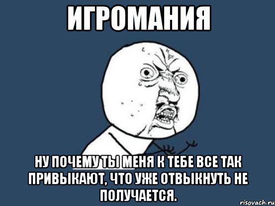 игромания ну почему ты меня к тебе все так привыкают, что уже отвыкнуть не получается., Мем Ну почему