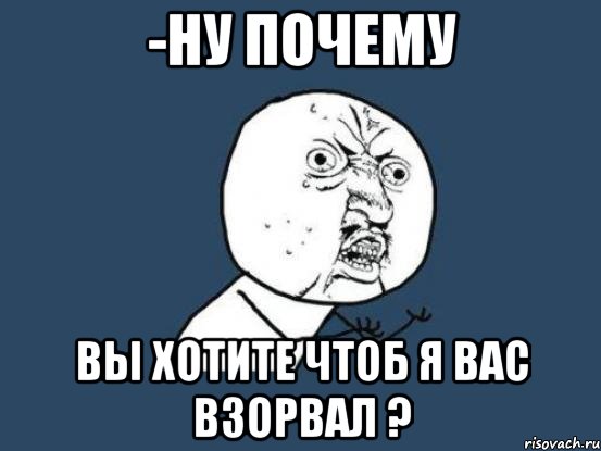 -ну почему вы хотите чтоб я вас взорвал ?, Мем Ну почему