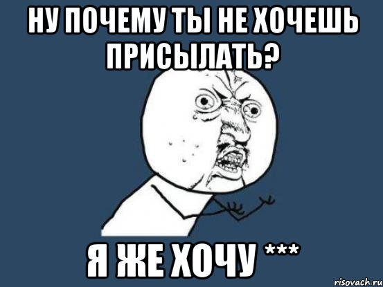 ну почему ты не хочешь присылать? я же хочу ***, Мем Ну почему