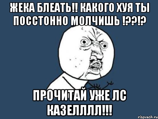 жека блеать!! какого хуя ты посстонно молчишь !??!? прочитай уже лс казелллл!!!, Мем Ну почему