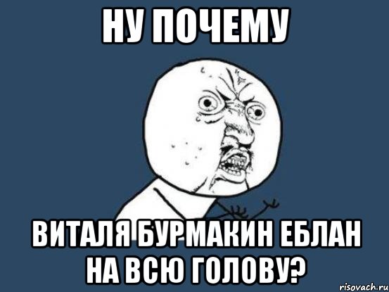 ну почему виталя бурмакин еблан на всю голову?, Мем Ну почему