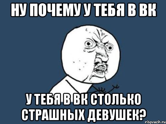 ну почему у тебя в вк у тебя в вк столько страшных девушек?, Мем Ну почему