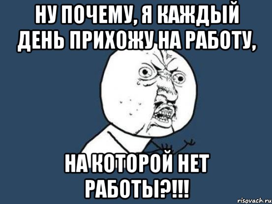 ну почему, я каждый день прихожу на работу, на которой нет работы?!!!, Мем Ну почему