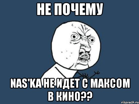 не почему nas'ka не идет с максом в кино??, Мем Ну почему