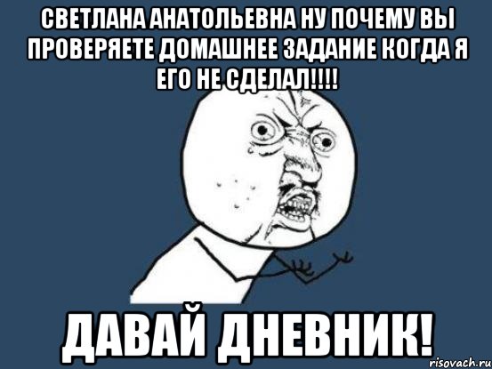 светлана анатольевна ну почему вы проверяете домашнее задание когда я его не сделал!!! давай дневник!, Мем Ну почему