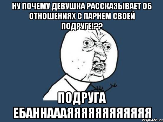 ну почему девушка рассказывает об отношениях с парнем своей подруге!?? подруга ебаннаааяяяяяяяяяяяя, Мем Ну почему