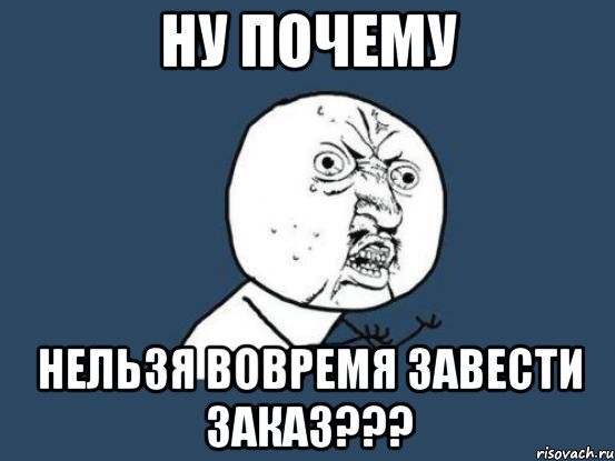 ну почему нельзя вовремя завести заказ???, Мем Ну почему